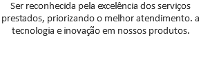 Ser reconhecida pela excelência dos serviços prestados, priorizando o melhor atendimento. a tecnologia e inovação em nossos produtos. 